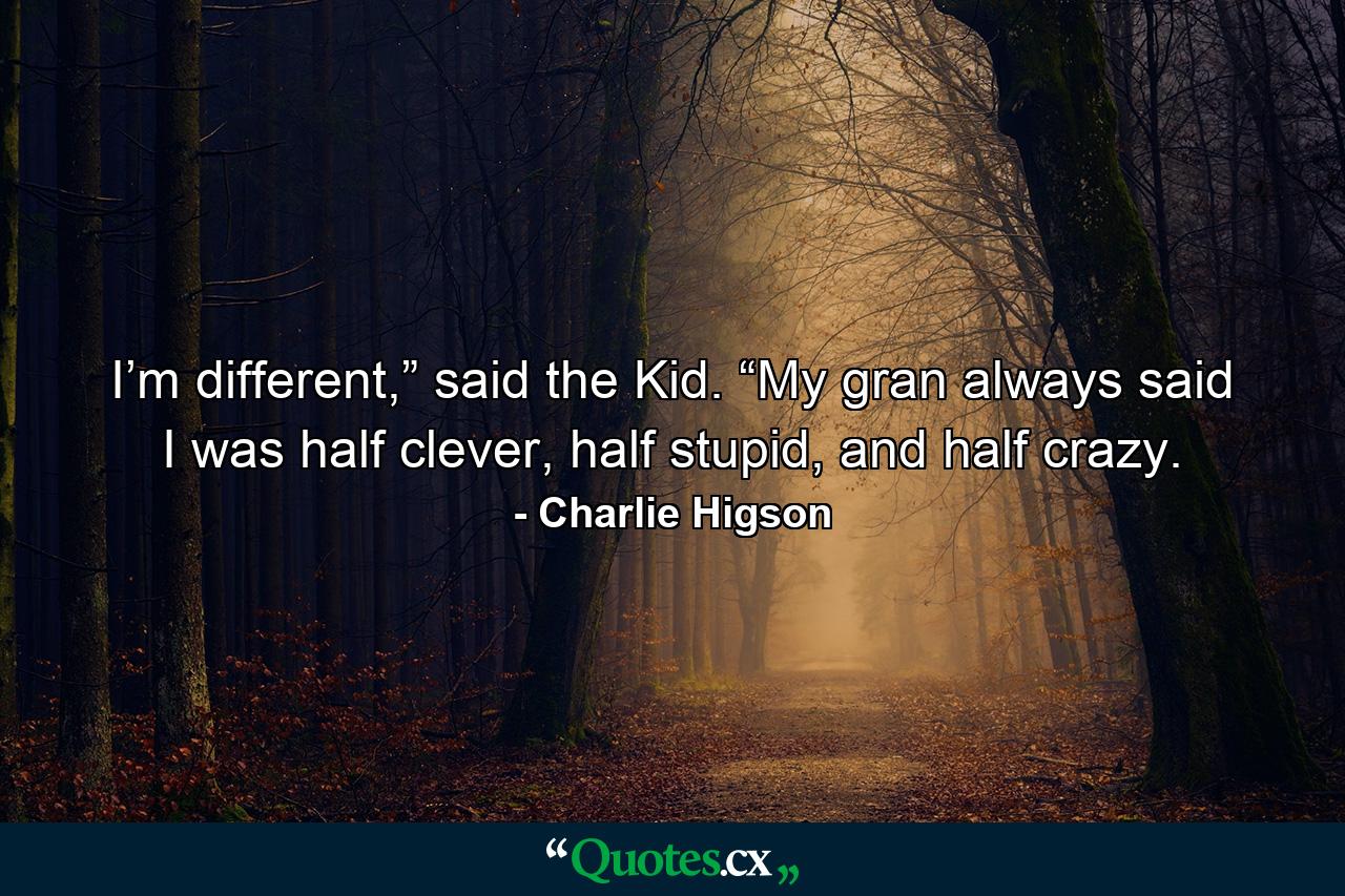 I’m different,” said the Kid. “My gran always said I was half clever, half stupid, and half crazy. - Quote by Charlie Higson