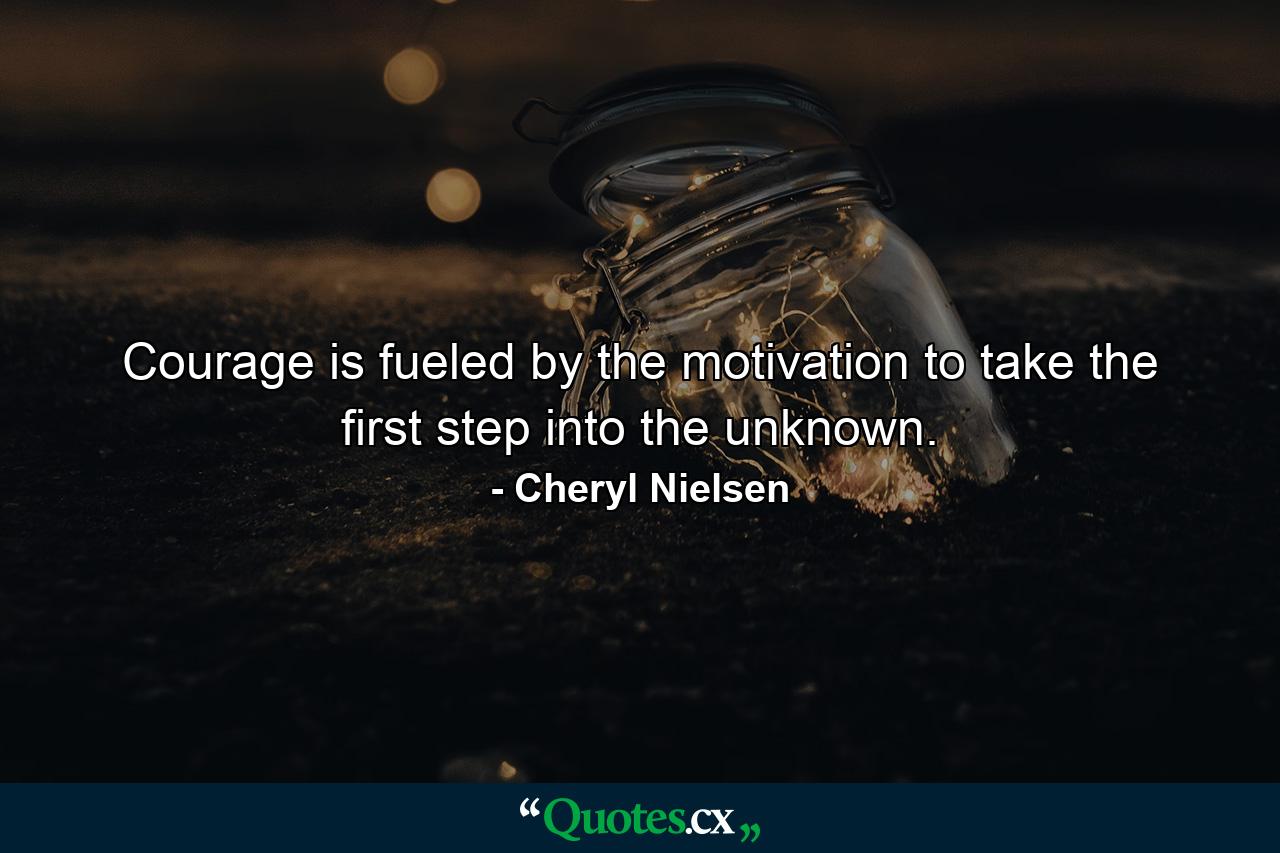 Courage is fueled by the motivation to take the first step into the unknown. - Quote by Cheryl Nielsen