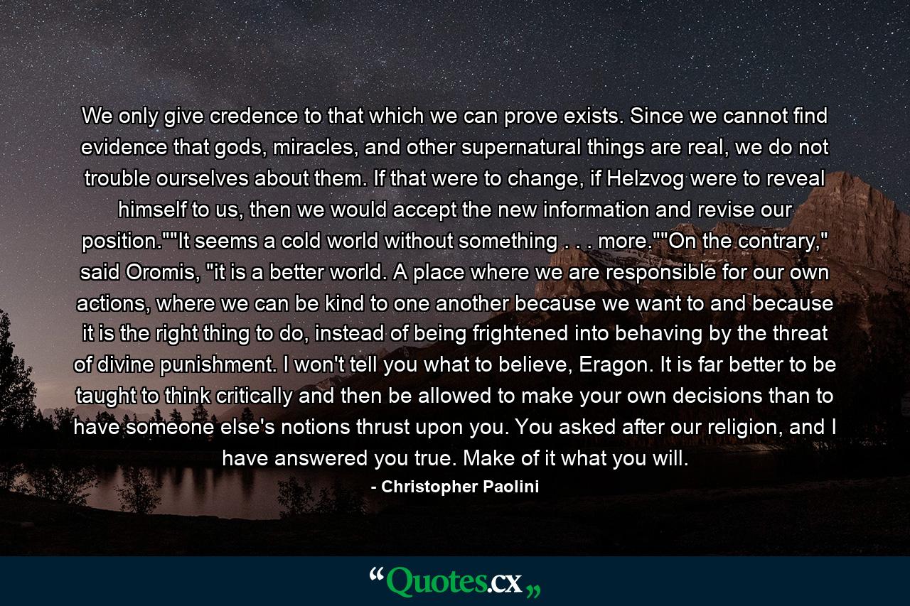 We only give credence to that which we can prove exists. Since we cannot find evidence that gods, miracles, and other supernatural things are real, we do not trouble ourselves about them. If that were to change, if Helzvog were to reveal himself to us, then we would accept the new information and revise our position.