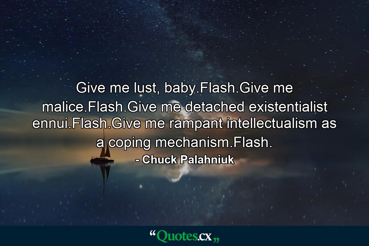 Give me lust, baby.Flash.Give me malice.Flash.Give me detached existentialist ennui.Flash.Give me rampant intellectualism as a coping mechanism.Flash. - Quote by Chuck Palahniuk