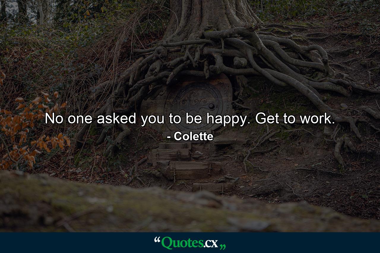 No one asked you to be happy. Get to work. - Quote by Colette