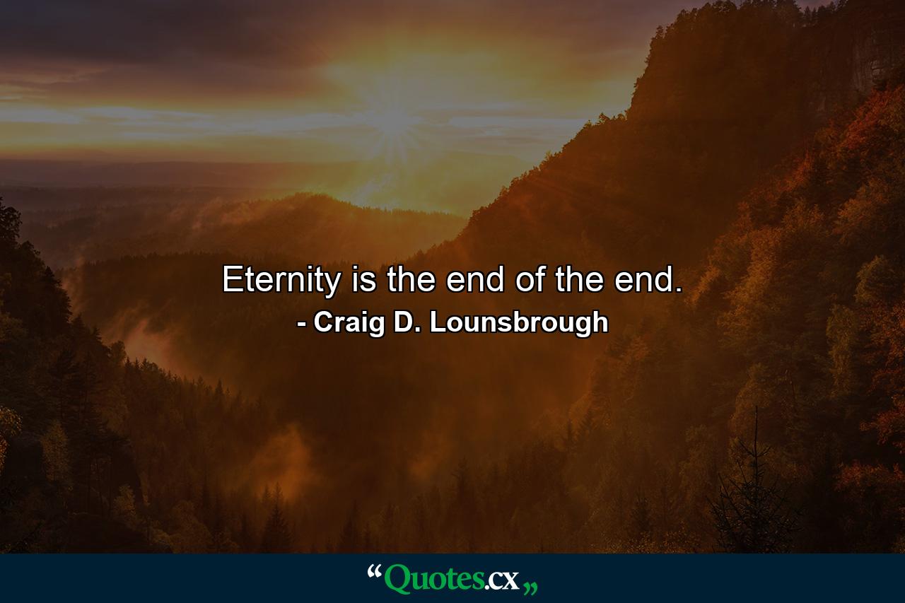 Eternity is the end of the end. - Quote by Craig D. Lounsbrough