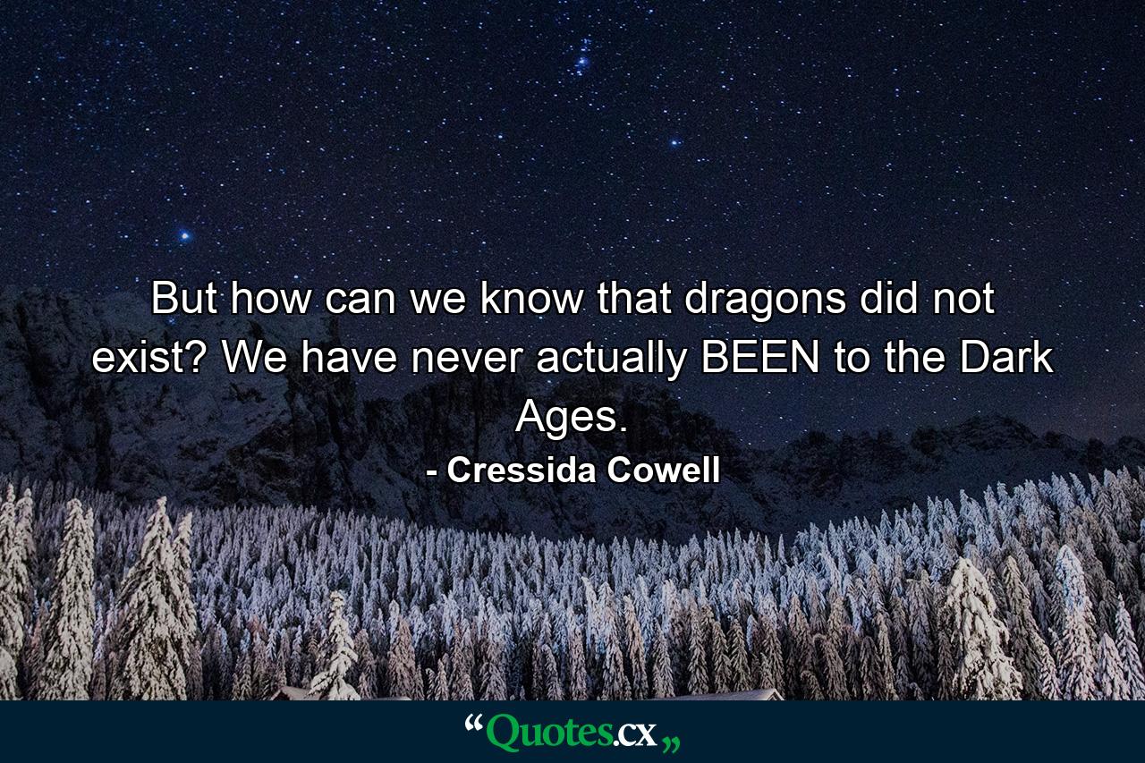 But how can we know that dragons did not exist? We have never actually BEEN to the Dark Ages. - Quote by Cressida Cowell