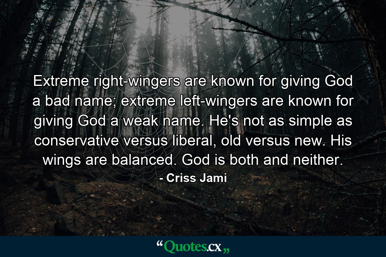 Extreme right-wingers are known for giving God a bad name; extreme left-wingers are known for giving God a weak name. He's not as simple as conservative versus liberal, old versus new. His wings are balanced. God is both and neither. - Quote by Criss Jami