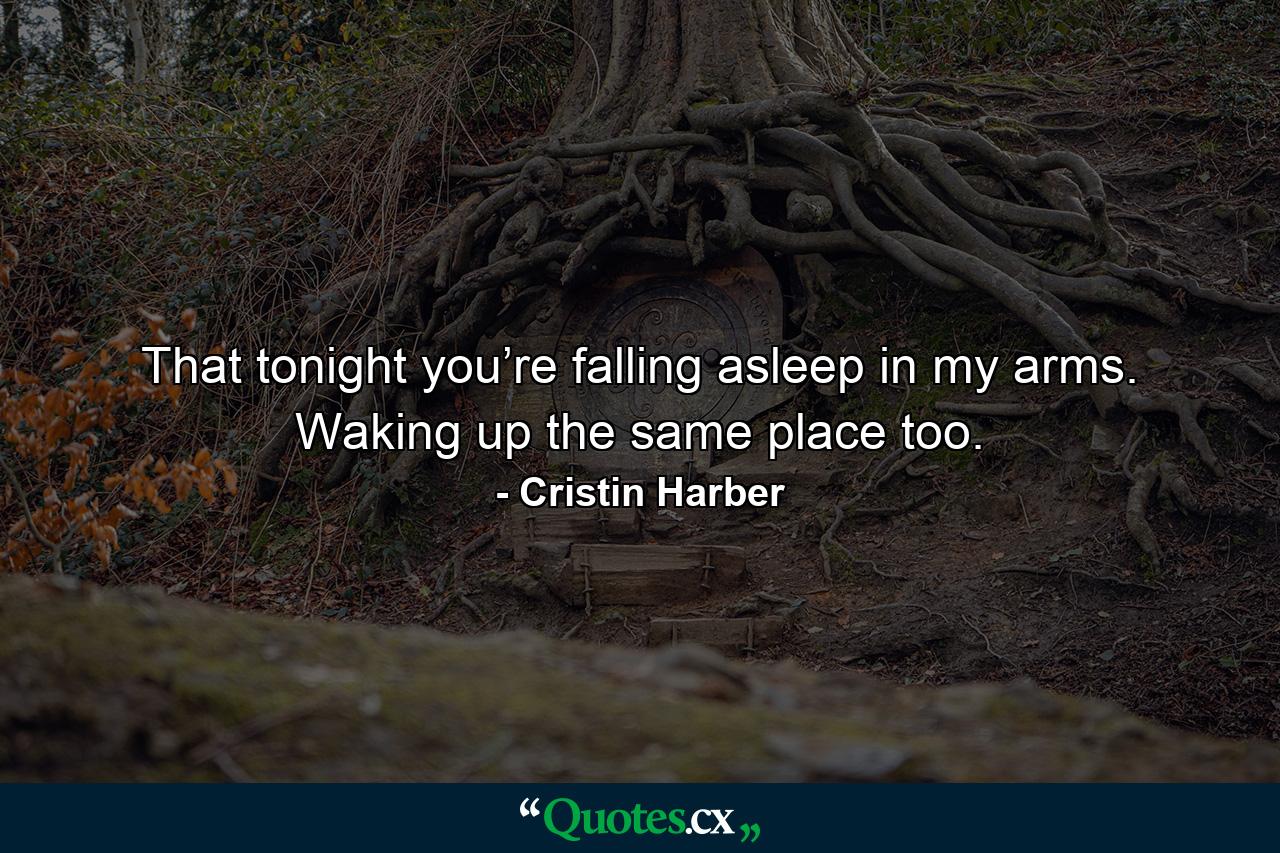 That tonight you’re falling asleep in my arms. Waking up the same place too. - Quote by Cristin Harber