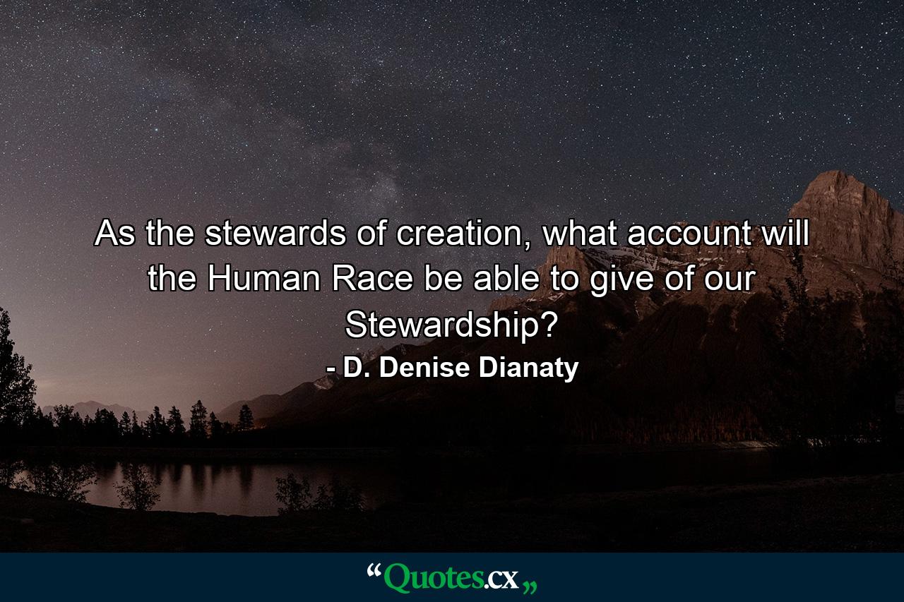 As the stewards of creation, what account will the Human Race be able to give of our Stewardship? - Quote by D. Denise Dianaty