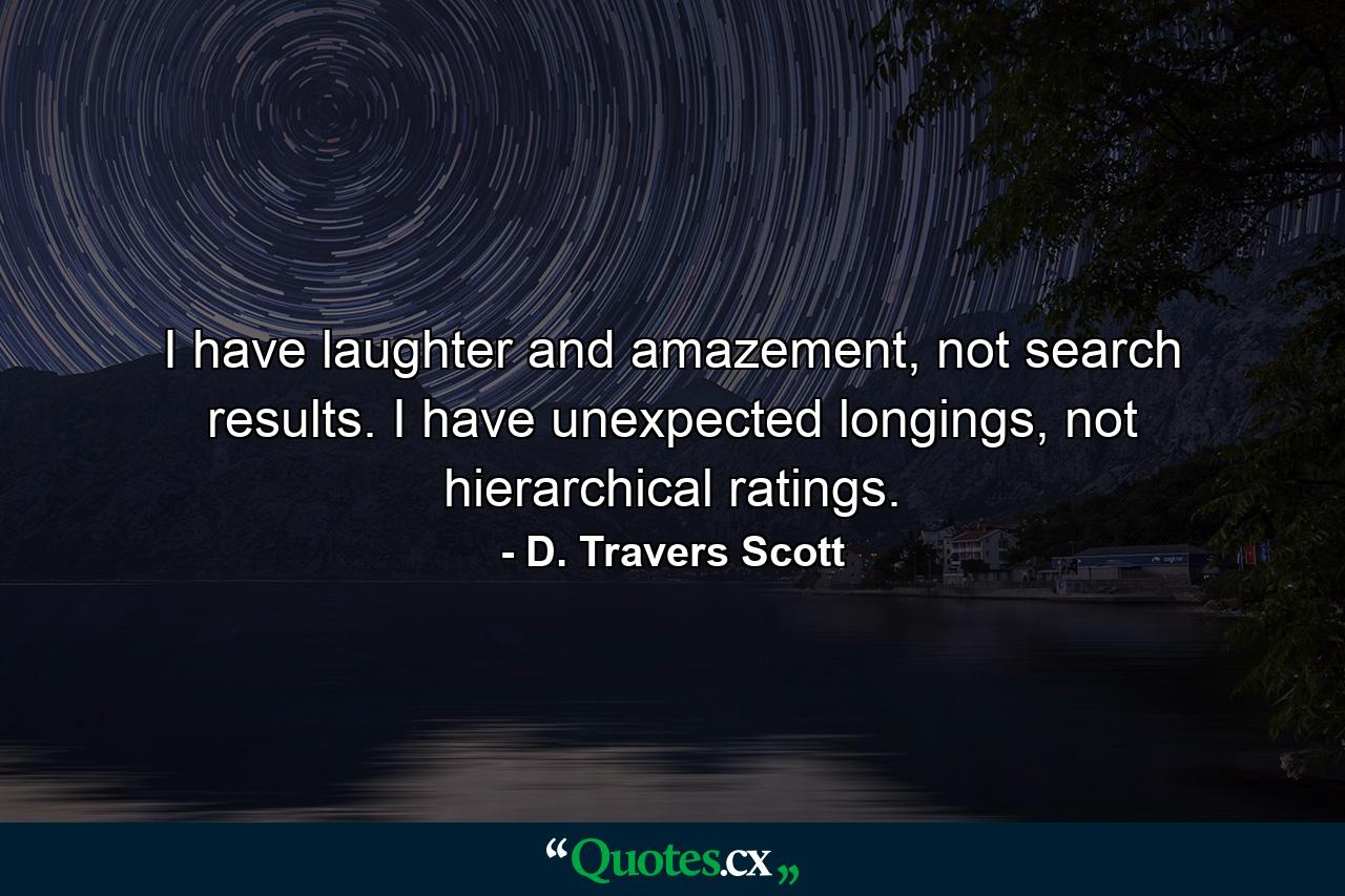 I have laughter and amazement, not search results. I have unexpected longings, not hierarchical ratings. - Quote by D. Travers Scott