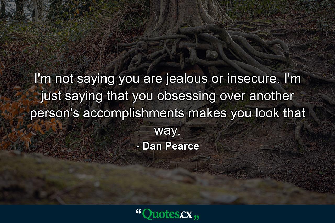 I'm not saying you are jealous or insecure. I'm just saying that you obsessing over another person's accomplishments makes you look that way. - Quote by Dan Pearce