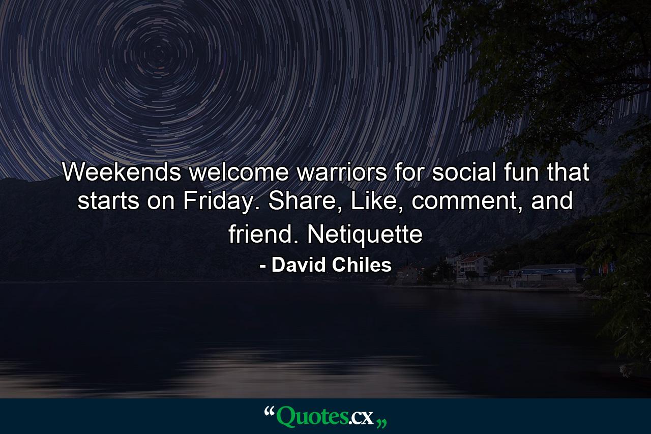 Weekends welcome warriors for social fun that starts on Friday. Share, Like, comment, and friend. Netiquette - Quote by David Chiles