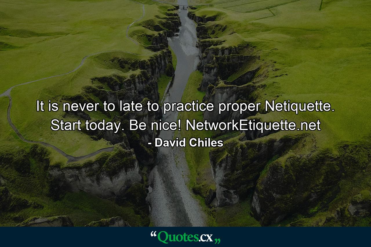 It is never to late to practice proper Netiquette. Start today. Be nice! NetworkEtiquette.net - Quote by David Chiles