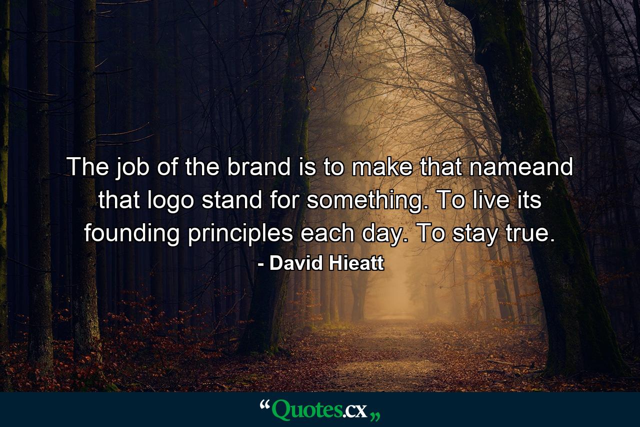 The job of the brand is to make that nameand that logo stand for something. To live its founding principles each day. To stay true. - Quote by David Hieatt