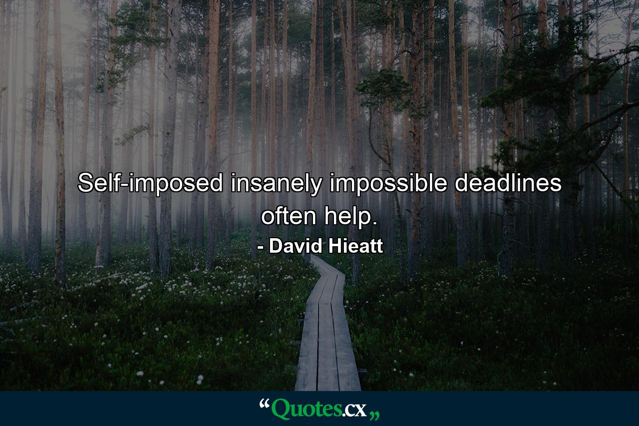 Self-imposed insanely impossible deadlines often help. - Quote by David Hieatt