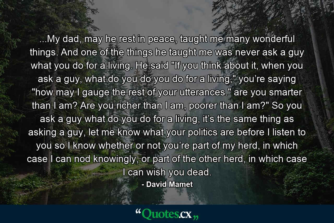 ...My dad, may he rest in peace, taught me many wonderful things. And one of the things he taught me was never ask a guy what you do for a living. He said 