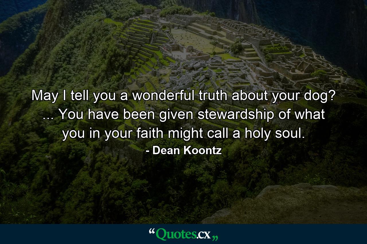 May I tell you a wonderful truth about your dog? ... You have been given stewardship of what you in your faith might call a holy soul. - Quote by Dean Koontz