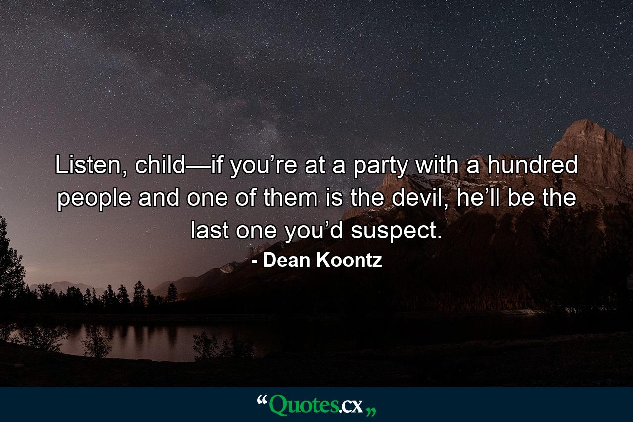 Listen, child—if you’re at a party with a hundred people and one of them is the devil, he’ll be the last one you’d suspect. - Quote by Dean Koontz