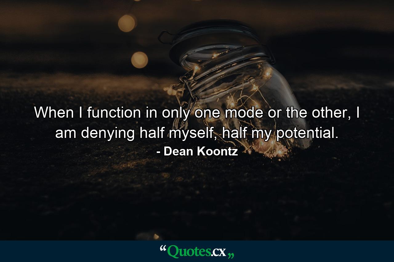 When I function in only one mode or the other, I am denying half myself, half my potential. - Quote by Dean Koontz