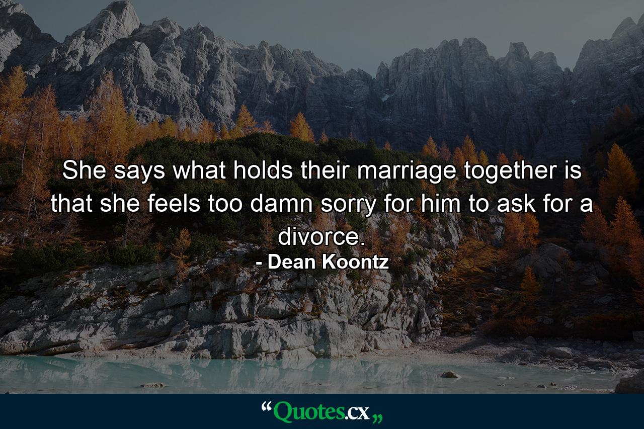 She says what holds their marriage together is that she feels too damn sorry for him to ask for a divorce. - Quote by Dean Koontz