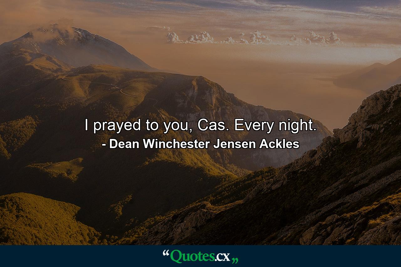 I prayed to you, Cas. Every night. - Quote by Dean Winchester Jensen Ackles