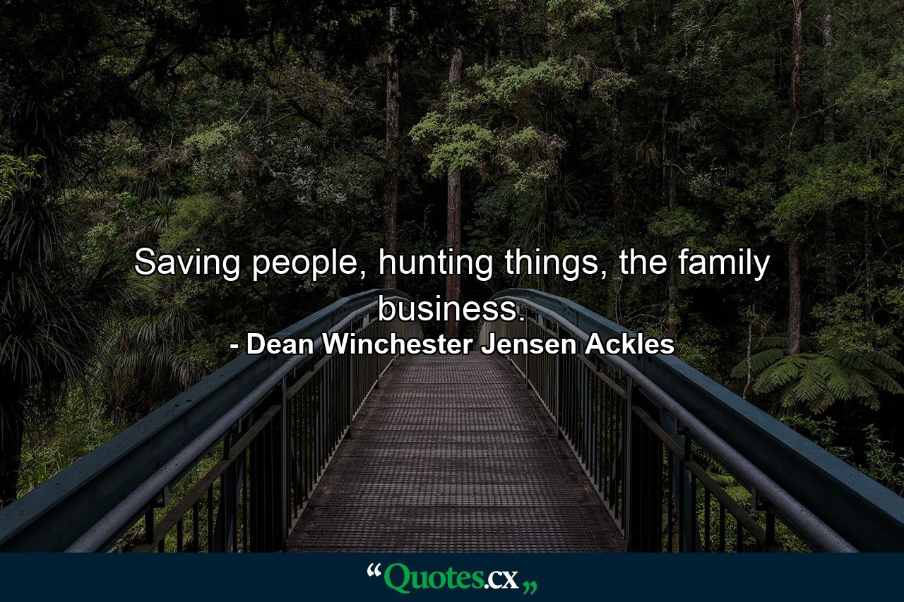 Saving people, hunting things, the family business. - Quote by Dean Winchester Jensen Ackles