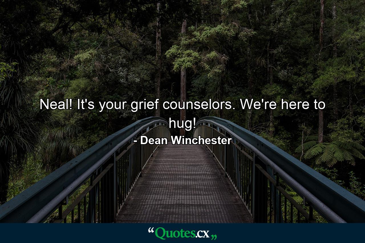 Neal! It's your grief counselors. We're here to hug! - Quote by Dean Winchester