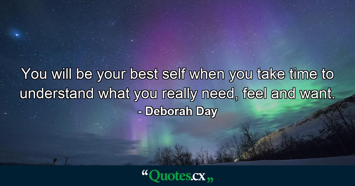 You will be your best self when you take time to understand what you really need, feel and want. - Quote by Deborah Day