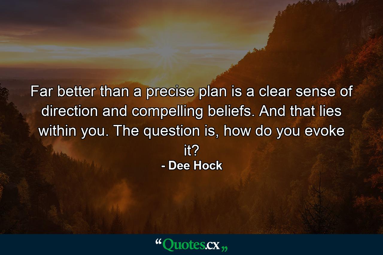 Far better than a precise plan is a clear sense of direction and compelling beliefs. And that lies within you. The question is, how do you evoke it? - Quote by Dee Hock