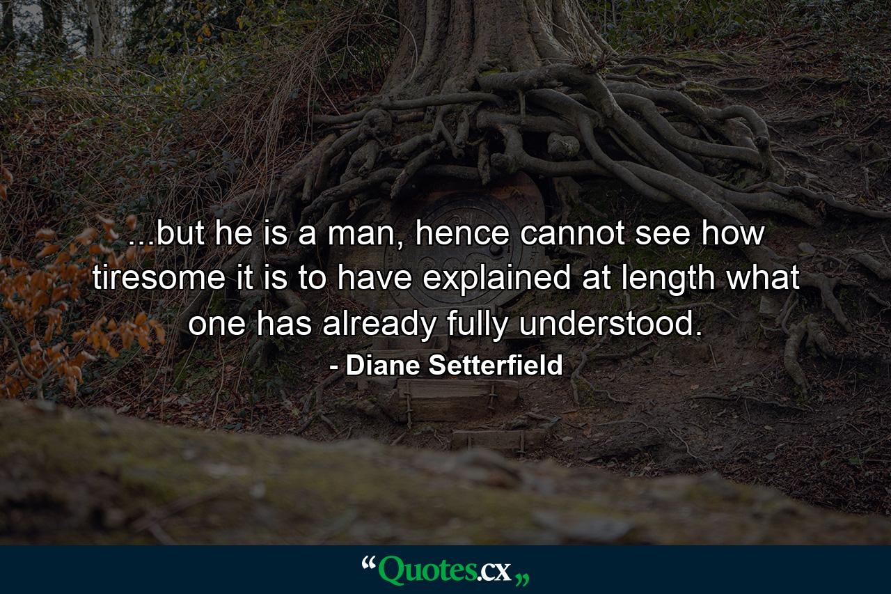 ...but he is a man, hence cannot see how tiresome it is to have explained at length what one has already fully understood. - Quote by Diane Setterfield