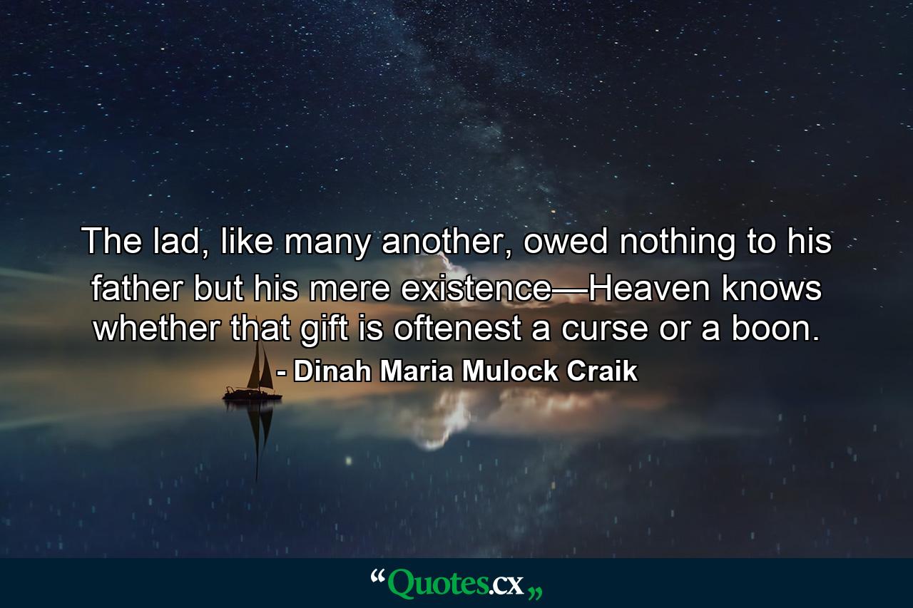 The lad, like many another, owed nothing to his father but his mere existence—Heaven knows whether that gift is oftenest a curse or a boon. - Quote by Dinah Maria Mulock Craik