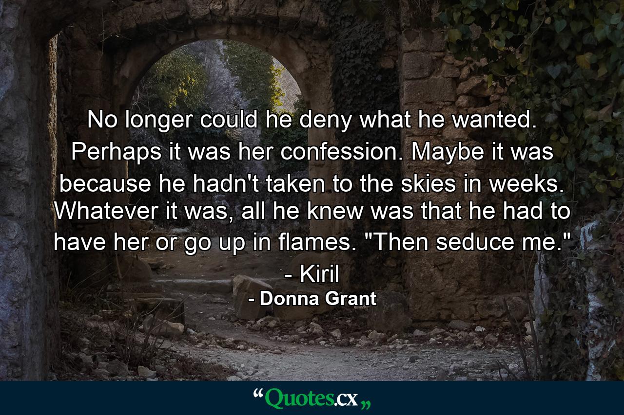 No longer could he deny what he wanted. Perhaps it was her confession. Maybe it was because he hadn't taken to the skies in weeks. Whatever it was, all he knew was that he had to have her or go up in flames. 