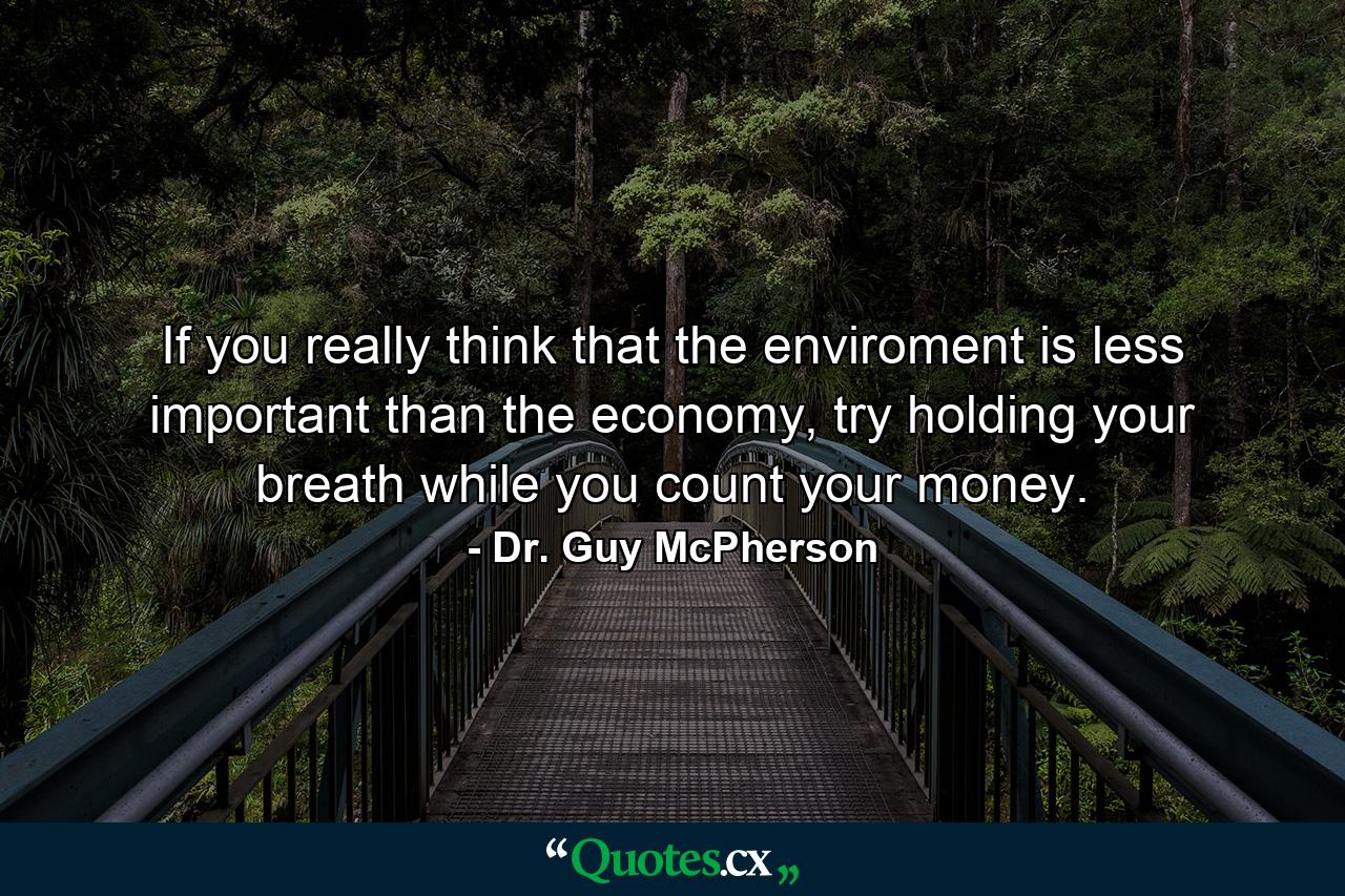 If you really think that the enviroment is less important than the economy, try holding your breath while you count your money. - Quote by Dr. Guy McPherson