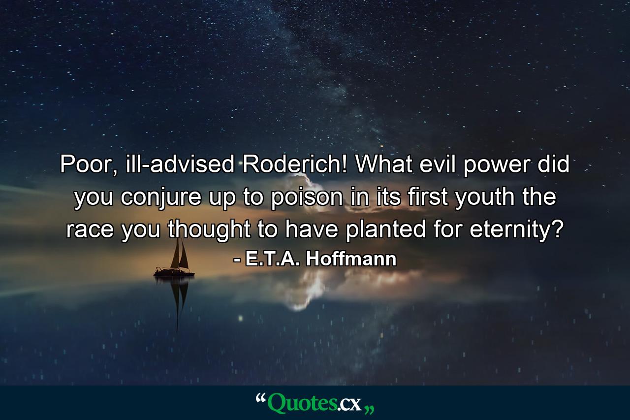 Poor, ill-advised Roderich! What evil power did you conjure up to poison in its first youth the race you thought to have planted for eternity? - Quote by E.T.A. Hoffmann