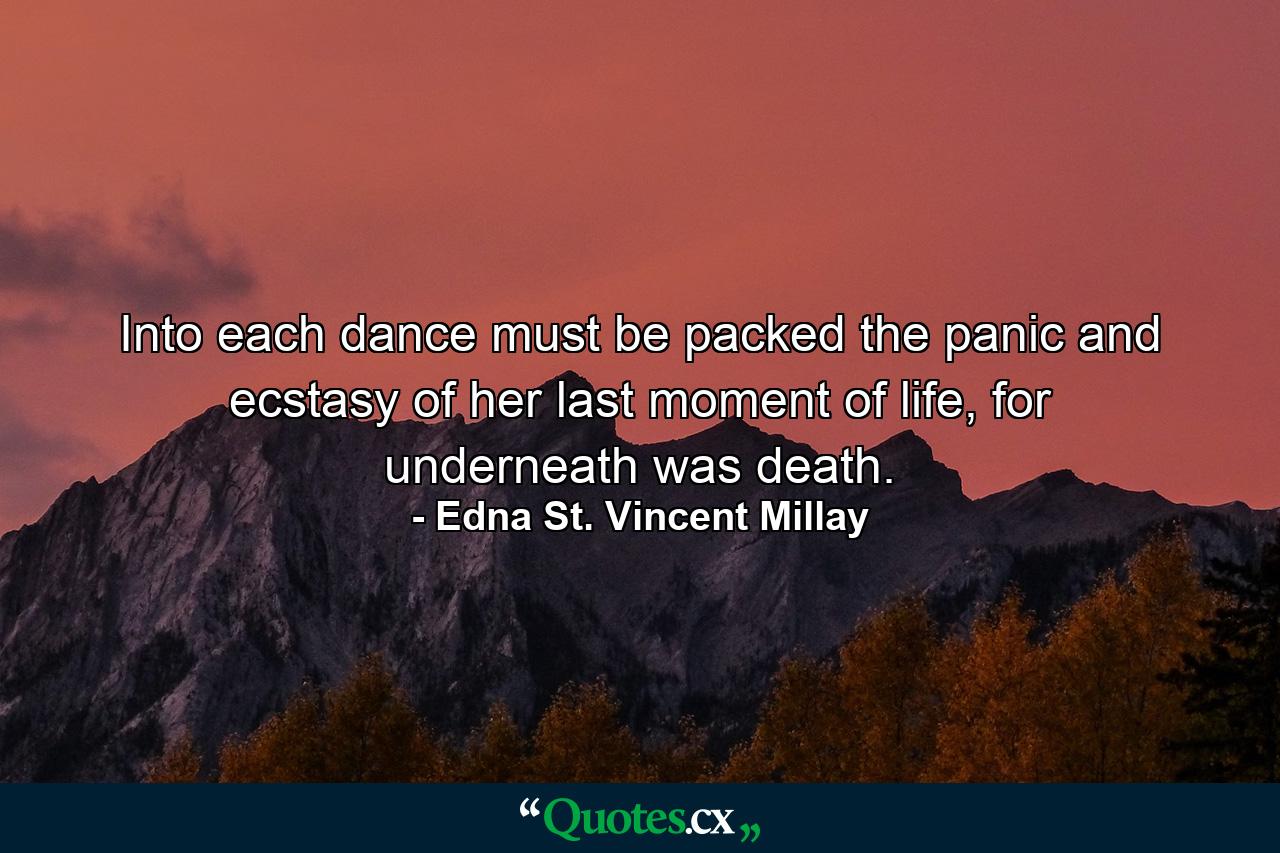 Into each dance must be packed the panic and ecstasy of her last moment of life, for underneath was death. - Quote by Edna St. Vincent Millay