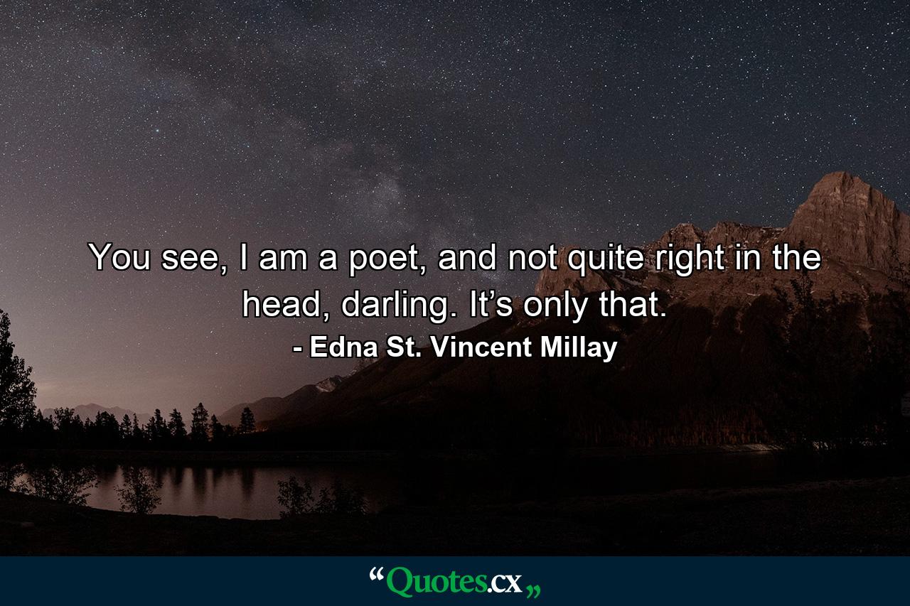 You see, I am a poet, and not quite right in the head, darling. It’s only that. - Quote by Edna St. Vincent Millay