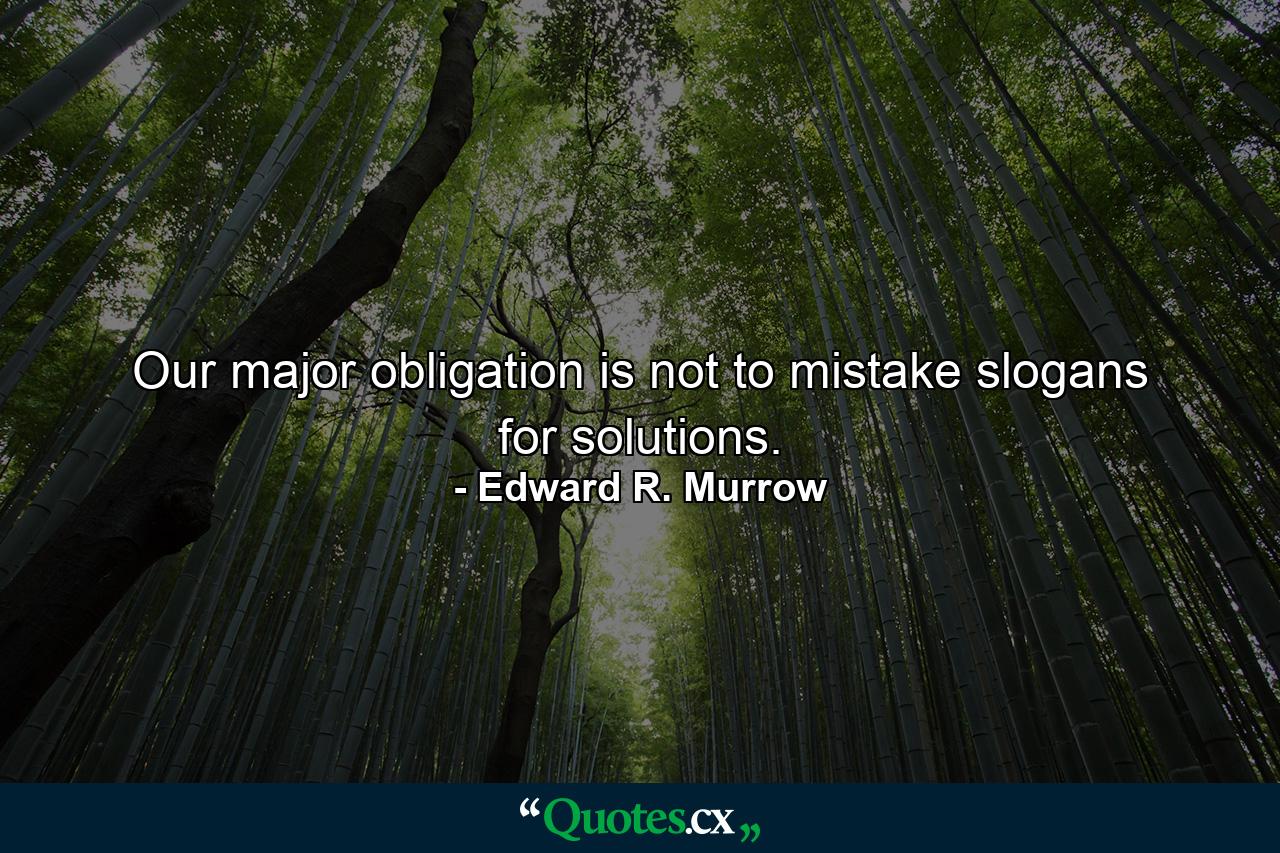 Our major obligation is not to mistake slogans for solutions. - Quote by Edward R. Murrow