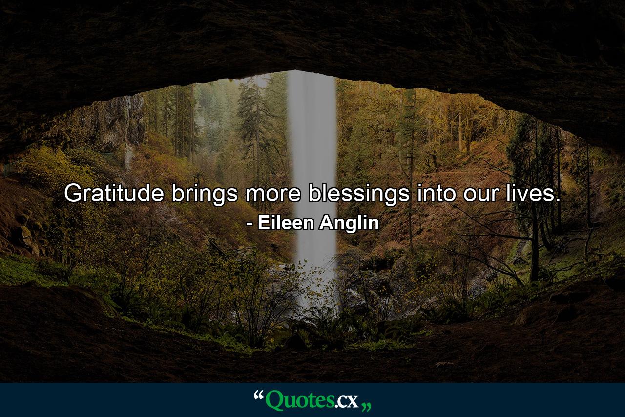 Gratitude brings more blessings into our lives. - Quote by Eileen Anglin