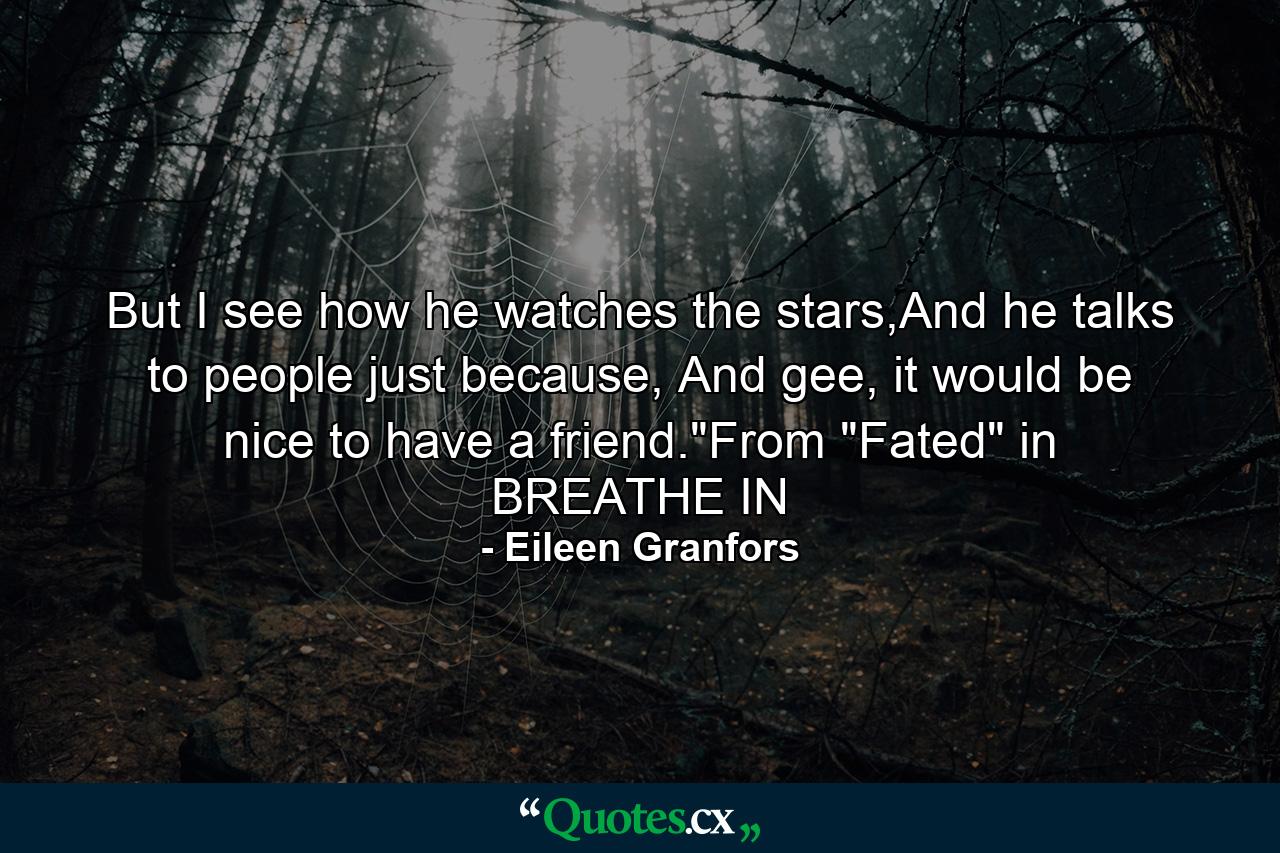 But I see how he watches the stars,And he talks to people just because, And gee, it would be nice to have a friend.