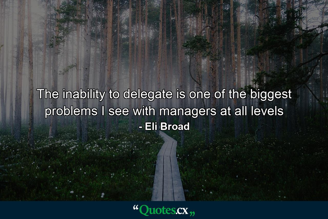 The inability to delegate is one of the biggest problems I see with managers at all levels - Quote by Eli Broad