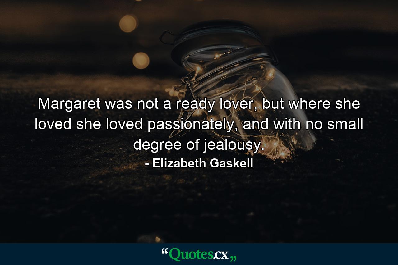 Margaret was not a ready lover, but where she loved she loved passionately, and with no small degree of jealousy. - Quote by Elizabeth Gaskell