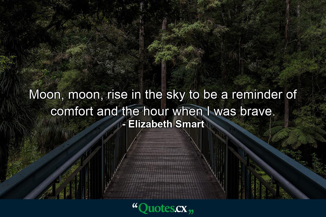 Moon, moon, rise in the sky to be a reminder of comfort and the hour when I was brave. - Quote by Elizabeth Smart