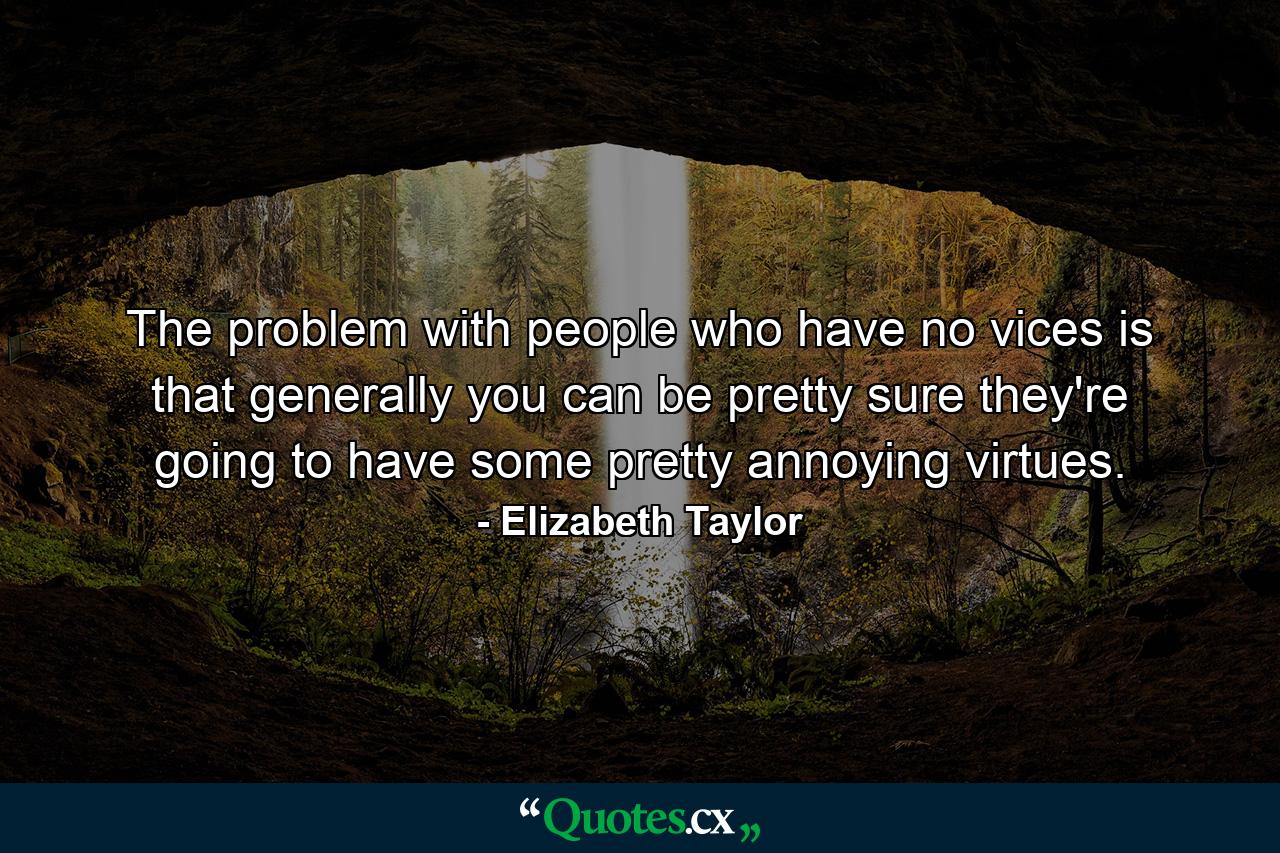 The problem with people who have no vices is that generally you can be pretty sure they're going to have some pretty annoying virtues. - Quote by Elizabeth Taylor