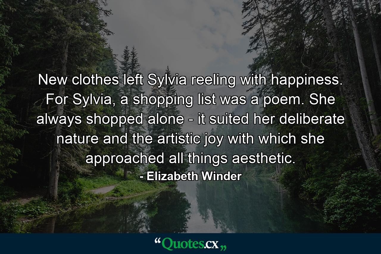 New clothes left Sylvia reeling with happiness. For Sylvia, a shopping list was a poem. She always shopped alone - it suited her deliberate nature and the artistic joy with which she approached all things aesthetic. - Quote by Elizabeth Winder