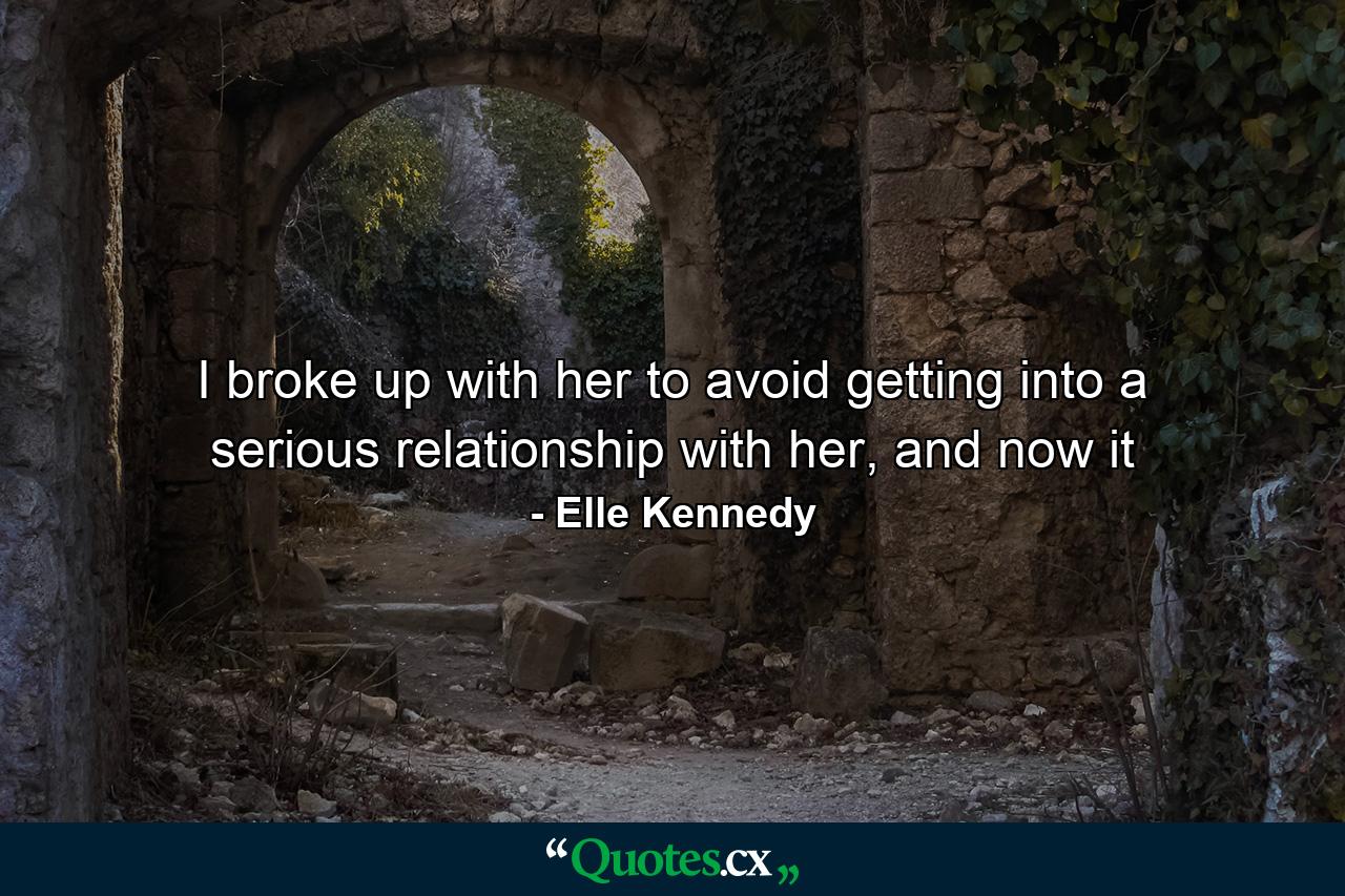 I broke up with her to avoid getting into a serious relationship with her, and now it - Quote by Elle Kennedy