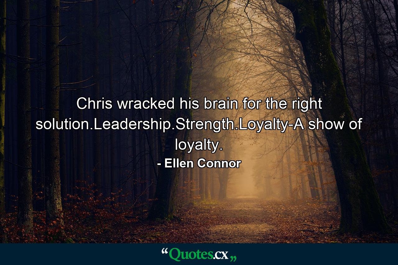 Chris wracked his brain for the right solution.Leadership.Strength.Loyalty-A show of loyalty. - Quote by Ellen Connor