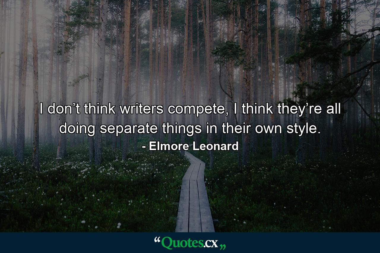 I don’t think writers compete, I think they’re all doing separate things in their own style. - Quote by Elmore Leonard