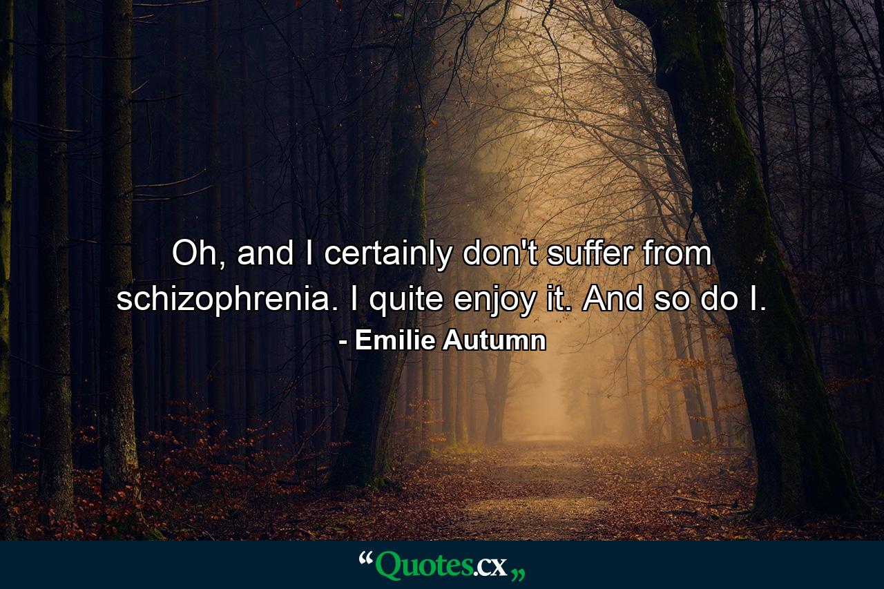 Oh, and I certainly don't suffer from schizophrenia. I quite enjoy it. And so do I. - Quote by Emilie Autumn