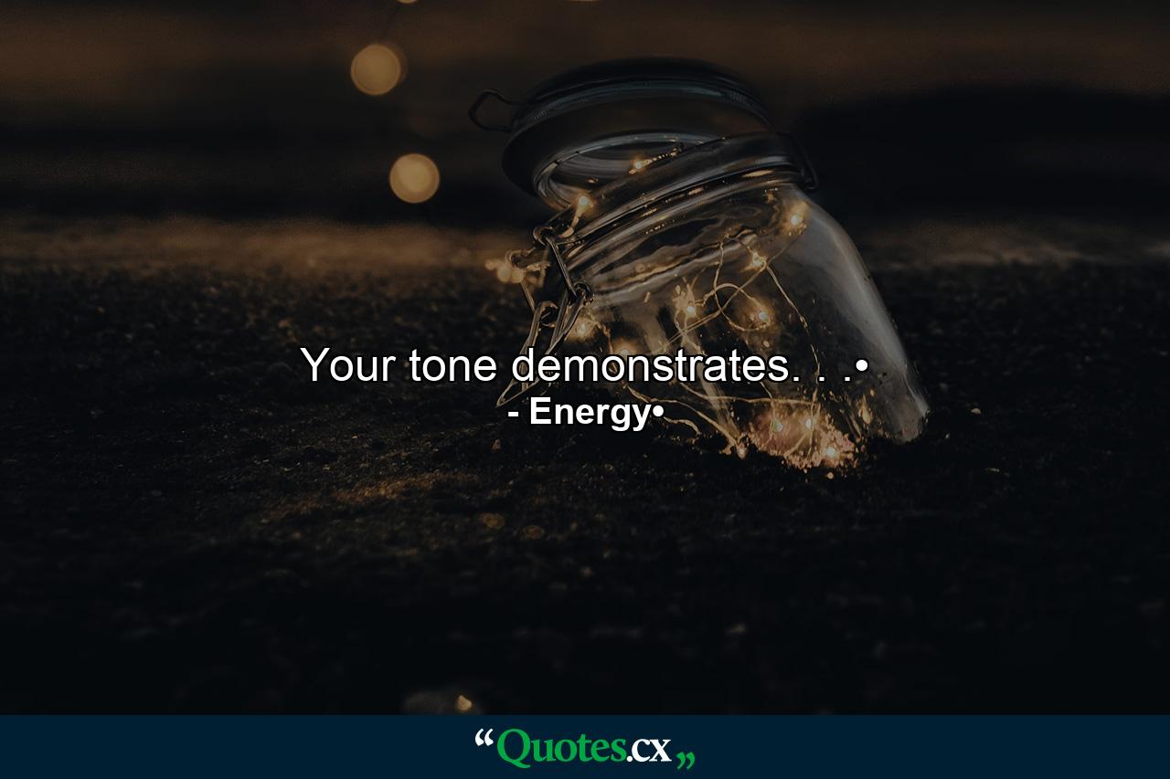 Your tone demonstrates. . .• - Quote by Energy•