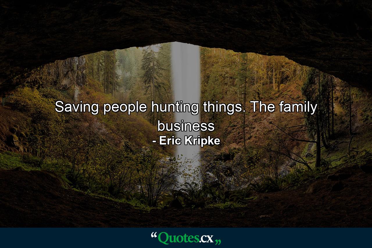 Saving people hunting things. The family business - Quote by Eric Kripke