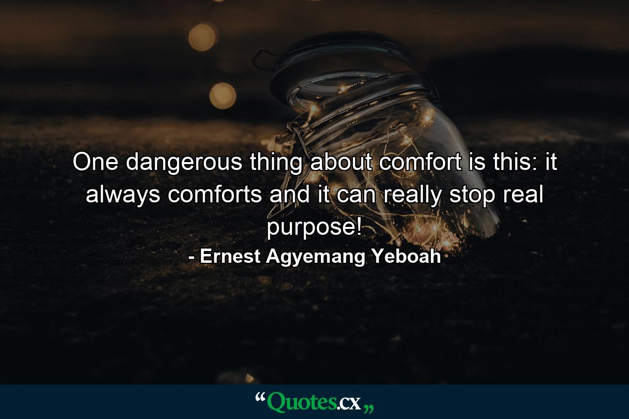 One dangerous thing about comfort is this: it always comforts and it can really stop real purpose! - Quote by Ernest Agyemang Yeboah