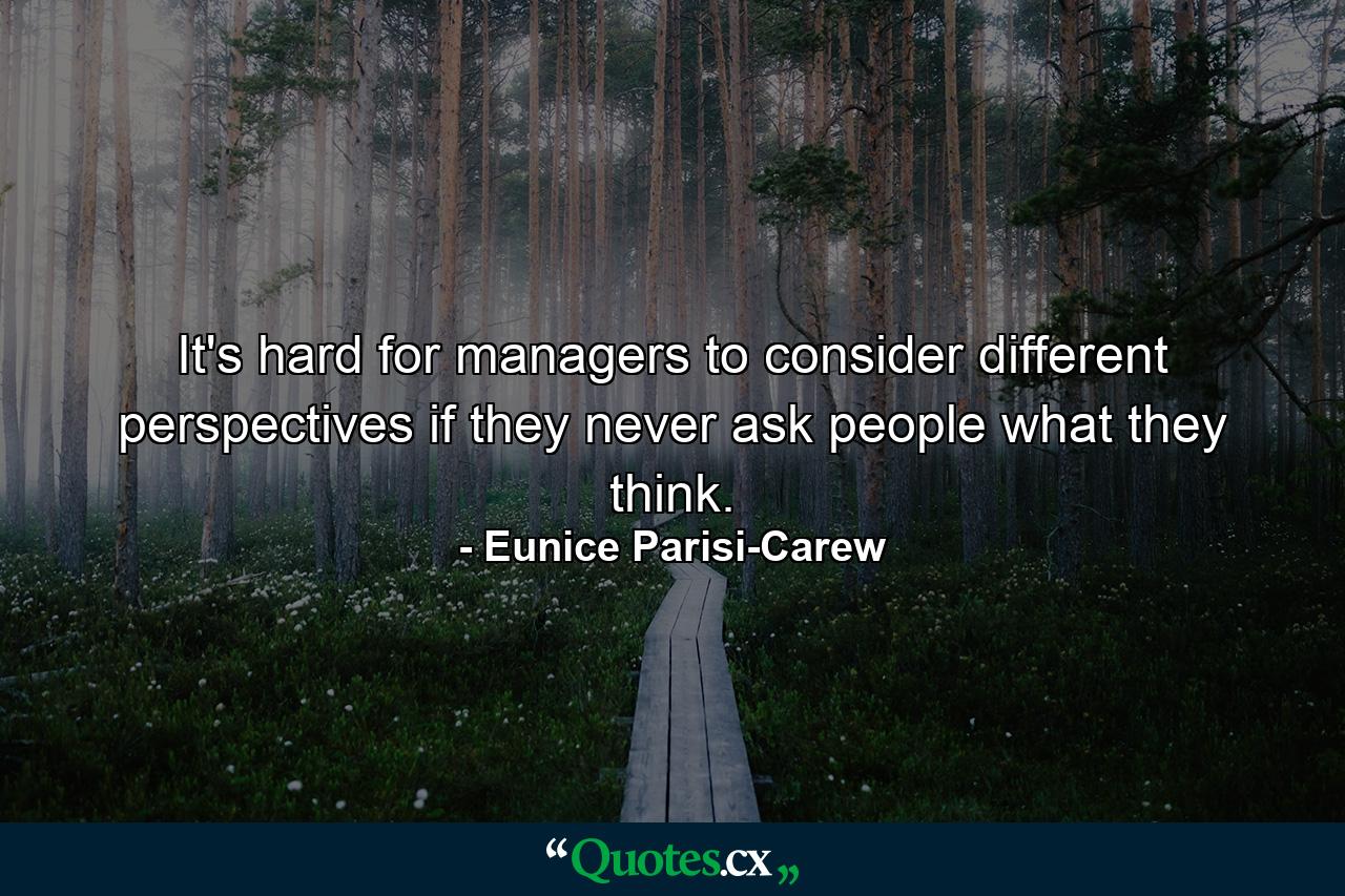 It's hard for managers to consider different perspectives if they never ask people what they think. - Quote by Eunice Parisi-Carew