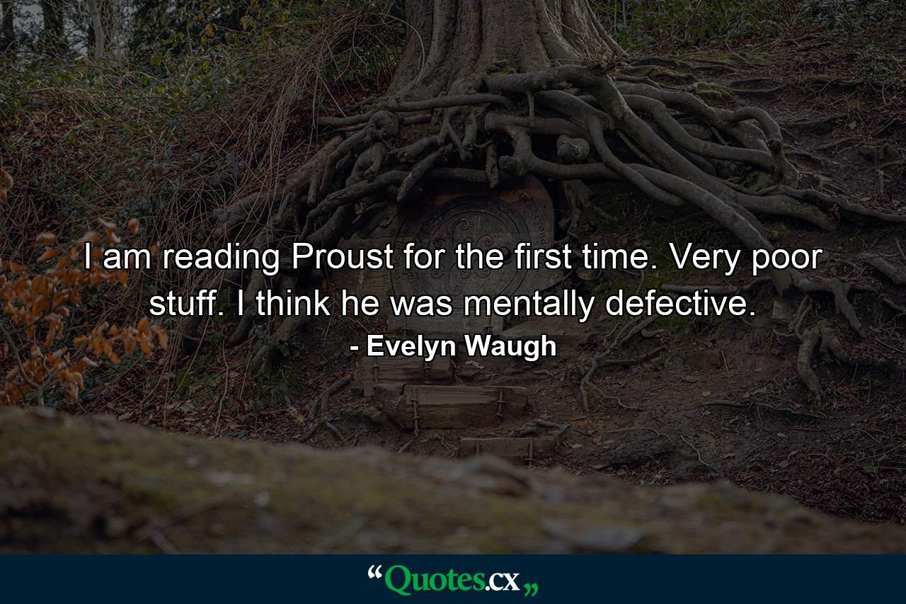 I am reading Proust for the first time. Very poor stuff. I think he was mentally defective. - Quote by Evelyn Waugh